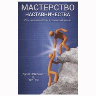 МАСТЕРСТВО НАСТАВНИЧЕСТВА. Роль наставничества в поместной церкви. Джим Остерхаус, Гэри Теха 789556 фото